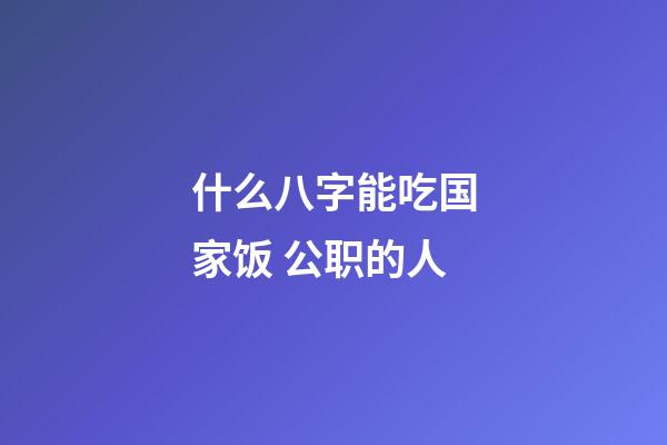 什么八字能吃国家饭 公职的人